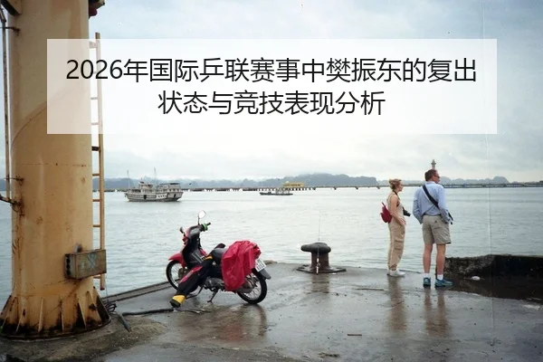 2026年国际乒联赛事中樊振东的复出状态与竞技表现分析