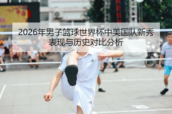 2026年男子篮球世界杯中美国队新秀表现与历史对比分析