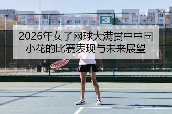 2026年女子网球大满贯中中国小花的比赛表现与未来展望