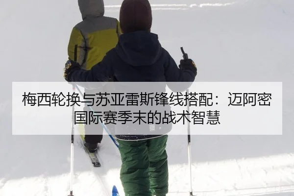 梅西轮换与苏亚雷斯锋线搭配：迈阿密国际赛季末的战术智慧