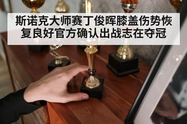 斯诺克大师赛丁俊晖膝盖伤势恢复良好官方确认出战志在夺冠